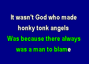 It wasn't God who made
honky tonk angels

Was because there always

was a man to blame