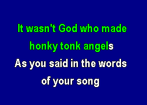 It wasn't God who made

honky tonk angels

As you said in the words
ofyoursong