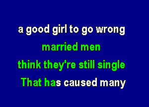 a good girl to go wrong
married men

think they're still single

That has caused many