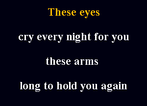 These eyes
cry every night for you

these arms

long to hold you again
