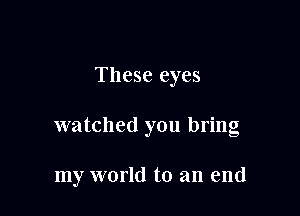 These eyes

watched you bring

my world to an end