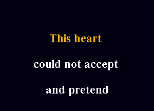 This heart

could not accept

and pretend