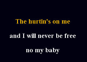 The hurtin's on me

and I will never be free

no my baby