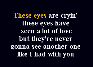 These eyes are cryin'
these eyes have
seen a lot of love

but they're never
gonna see another one
like I had With you