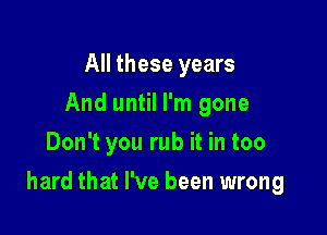 All these years
And until I'm gone
Don't you rub it in too

hard that I've been wrong