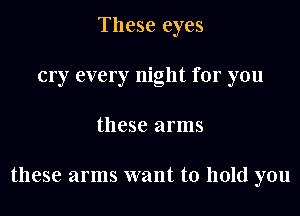 These eyes
cry every night for you

these arms

these arms want to hold you