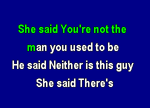 She said You're not the
man you used to be

He said Neither is this guy
She said There's