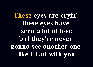 These eyes are cryin'
these eyes have
seen a lot of love

but they're never
gonna see another one
like I had With you
