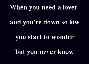 When you need a lover
and you're down so low
you start to wonder

but you never know