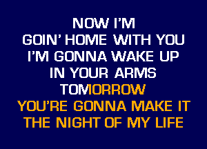 NOW I'M
GOIN' HOME WITH YOU
I'M GONNA WAKE UP
IN YOUR ARMS
TOMORROW
YOU'RE GONNA MAKE IT
THE NIGHT OF MY LIFE