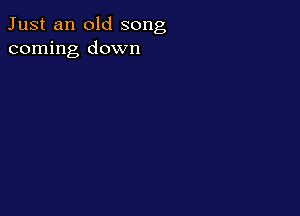 Just an old song
coming down