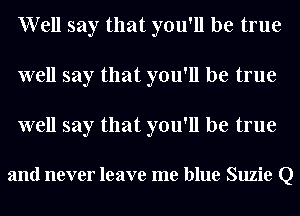 Well say that you'll be true
well say that you'll be true

well say that you'll be true

and never leave me blue Suzie Q