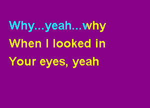 Why...yeah...why
When I looked in

Your eyes, yeah