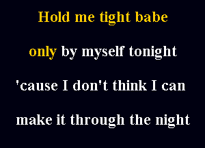 Hold me tight babe
only by myself tonight
'cause I don't think I can

make it through the night