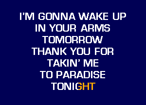 I'M GONNA WAKE UP
IN YOUR ARMS
TOMORROW
THANK YOU FOR
TAKIN' ME
TO PARADISE
TONIGHT