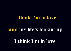 I think I'm in love

and my life's lookin' up

I think I'm in love