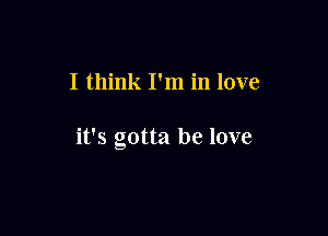 I think I'm in love

it's gotta be love