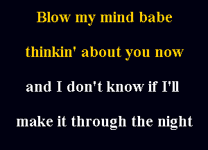 Blow my mind babe
thinkin' about you now

and I don't know if I'll

make it through the night