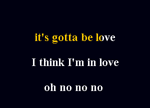 it's gotta he love

I think I'm in love

oh no no no