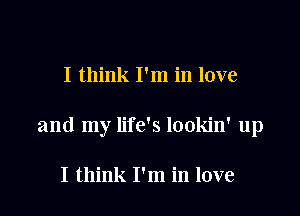 I think I'm in love

and my life's lookin' up

I think I'm in love