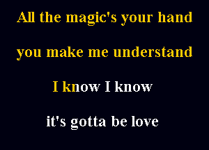 All the magic's your hand
you make me understand
I know I know

it's gotta be love