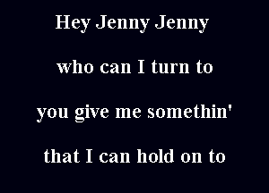 Hey Jenny Jenny
Who can I turn to
you give me somethin'

that I can hold on to
