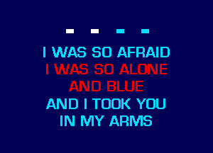 I WAS 80 AFRAID

AND I TOOK YOU
IN MY ARMS