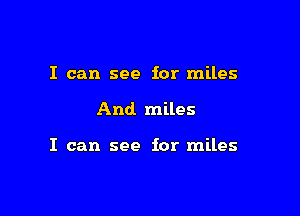 I can see for miles

And. miles

I can see for miles