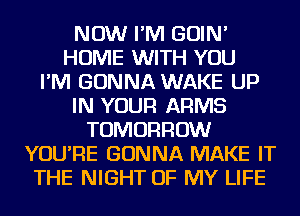 NOW I'M GOIN'
HOME WITH YOU
I'M GONNA WAKE UP
IN YOUR ARMS
TOMORROW
YOU'RE GONNA MAKE IT
THE NIGHT OF MY LIFE