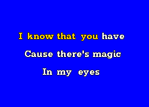 I know that you have

Cause there's magic

In my eyes