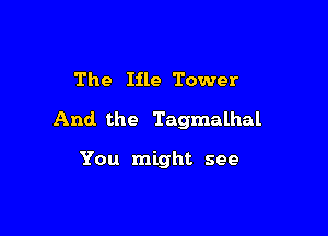 The Iile Tower

And. the Tagmalhal

You might see