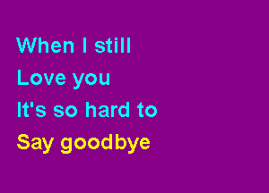 When I still
Love you

It's so hard to
Say goodbye