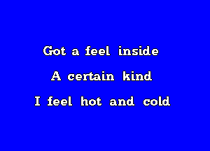 Got a feel inside

A certain kind

I feel hot and cold