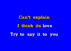 Can't explain

I think its love

Try to say it to you