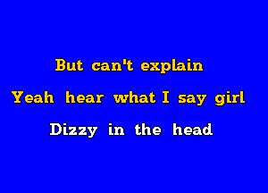 But can't explain

Yeah hear what I say girl

Dizzy in the head