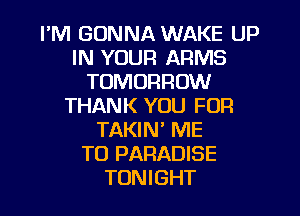 I'M GONNA WAKE UP
IN YOUR ARMS
TOMORROW
THANK YOU FOR
TAKIN' ME
TO PARADISE
TONIGHT