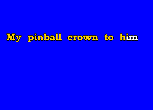 My pinball crown to him