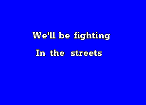 We'll be fighting

In the streets