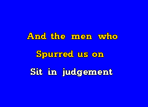 And the men who

Spurred us on

Sit in judgement