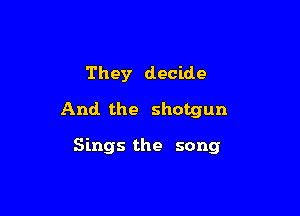They decide

And the shotgun

Sings the song