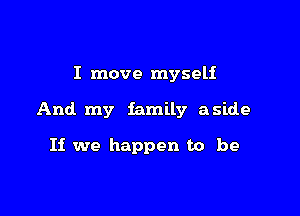 I move myself

And. my family aside

Ii we happen to be