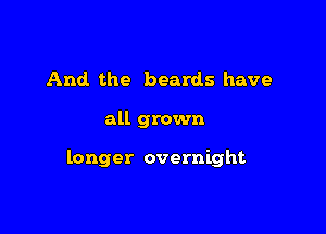 And the beards have

all grown

longer overnight