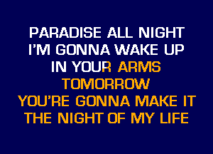 PARADISE ALL NIGHT
I'M GONNA WAKE UP
IN YOUR ARMS
TOMORROW
YOU'RE GONNA MAKE IT
THE NIGHT OF MY LIFE