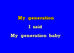 My generation

I said

My generation baby
