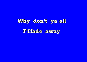 Why don't ya all

P i fade away