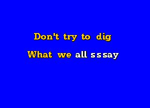 Don't try to dig

What we all sssay