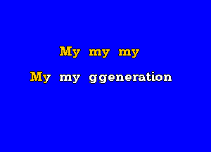 My my my

My my ggeneration