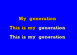 My generation
This is my generation

This is my generation