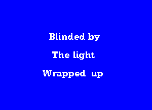 Blinded by
The light

Wrapped up