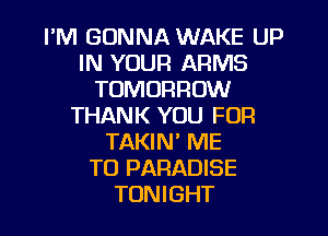 I'M GONNA WAKE UP
IN YOUR ARMS
TOMORROW
THANK YOU FOR
TAKIN' ME
TO PARADISE
TONIGHT